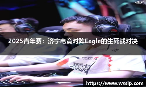2025青年赛：济宁电竞对阵Eagle的生死战对决