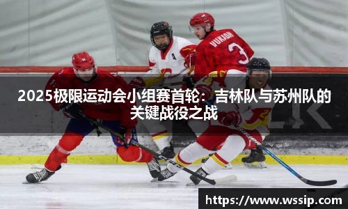 2025极限运动会小组赛首轮：吉林队与苏州队的关键战役之战