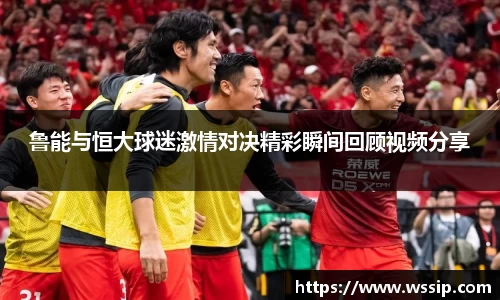 鲁能与恒大球迷激情对决精彩瞬间回顾视频分享